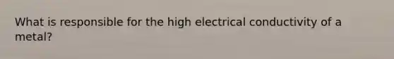 What is responsible for the high electrical conductivity of a metal?