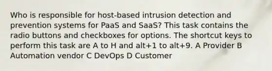 Who is responsible for host-based intrusion detection and prevention systems for PaaS and SaaS? This task contains the radio buttons and checkboxes for options. The shortcut keys to perform this task are A to H and alt+1 to alt+9. A Provider B Automation vendor C DevOps D Customer