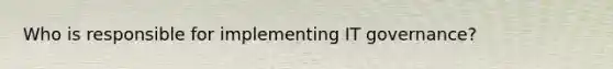 Who is responsible for implementing IT governance?