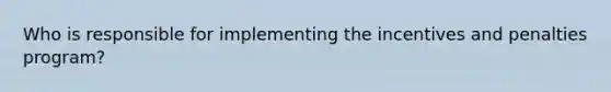 Who is responsible for implementing the incentives and penalties program?