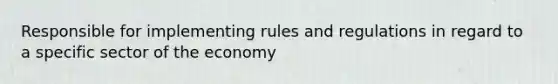 Responsible for implementing rules and regulations in regard to a specific sector of the economy