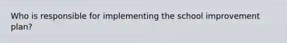 Who is responsible for implementing the school improvement plan?
