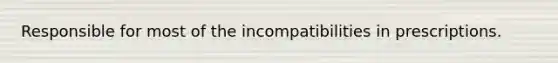 Responsible for most of the incompatibilities in prescriptions.