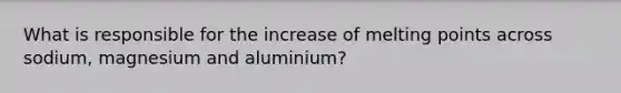 What is responsible for the increase of melting points across sodium, magnesium and aluminium?