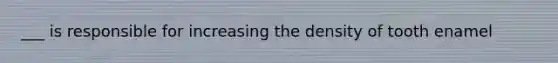 ___ is responsible for increasing the density of tooth enamel