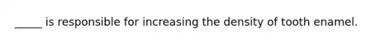 _____ is responsible for increasing the density of tooth enamel.