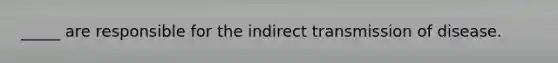 _____ are responsible for the indirect transmission of disease.