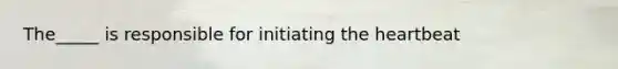 The_____ is responsible for initiating the heartbeat