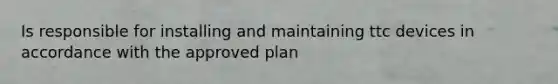 Is responsible for installing and maintaining ttc devices in accordance with the approved plan