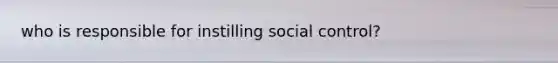 who is responsible for instilling social control?