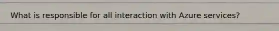 What is responsible for all interaction with Azure services?