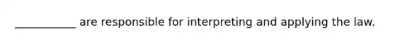 ___________ are responsible for interpreting and applying the law.