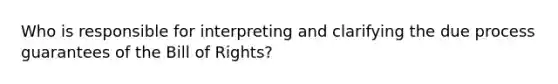 Who is responsible for interpreting and clarifying the due process guarantees of the Bill of Rights?