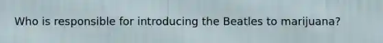 Who is responsible for introducing the Beatles to marijuana?