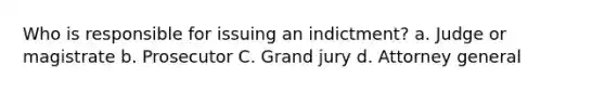 Who is responsible for issuing an indictment? a. Judge or magistrate b. Prosecutor C. Grand jury d. Attorney general