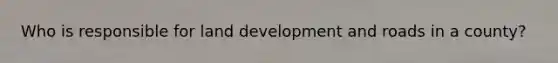 Who is responsible for land development and roads in a county?