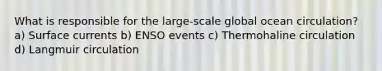 What is responsible for the large-scale global ocean circulation? a) Surface currents b) ENSO events c) Thermohaline circulation d) Langmuir circulation