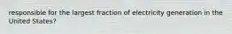 responsible for the largest fraction of electricity generation in the United States?