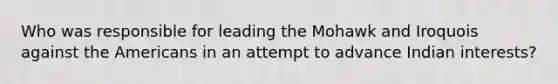 Who was responsible for leading the Mohawk and Iroquois against the Americans in an attempt to advance Indian interests?