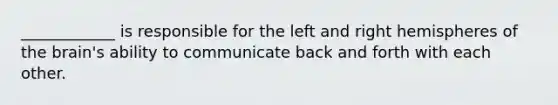 ____________ is responsible for the left and right hemispheres of the brain's ability to communicate back and forth with each other.