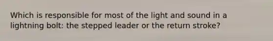 Which is responsible for most of the light and sound in a lightning bolt: the stepped leader or the return stroke?