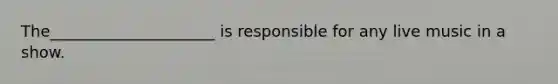 The_____________________ is responsible for any live music in a show.