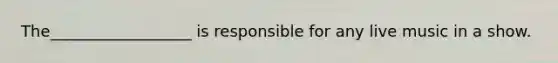 The__________________ is responsible for any live music in a show.