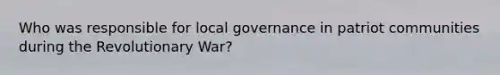 Who was responsible for local governance in patriot communities during the Revolutionary War?