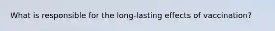 What is responsible for the long-lasting effects of vaccination?