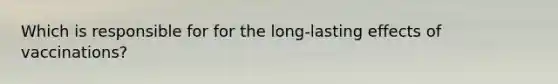 Which is responsible for for the long-lasting effects of vaccinations?