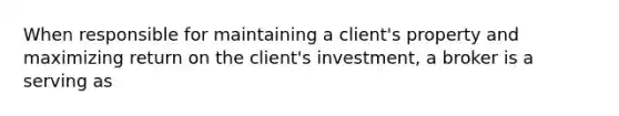 When responsible for maintaining a client's property and maximizing return on the client's investment, a broker is a serving as