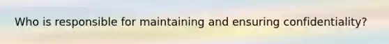 Who is responsible for maintaining and ensuring confidentiality?