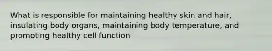 What is responsible for maintaining healthy skin and hair, insulating body organs, maintaining body temperature, and promoting healthy cell function