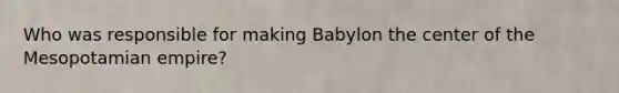 Who was responsible for making Babylon the center of the Mesopotamian empire?