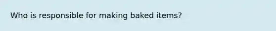 Who is responsible for making baked items?