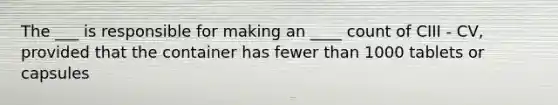 The ___ is responsible for making an ____ count of CIII - CV, provided that the container has fewer than 1000 tablets or capsules