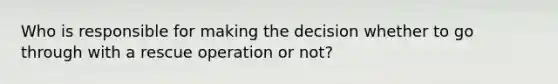 Who is responsible for making the decision whether to go through with a rescue operation or not?