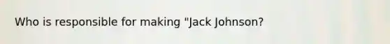 Who is responsible for making "Jack Johnson?