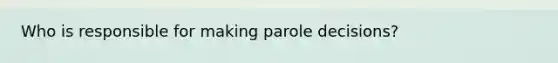 Who is responsible for making parole decisions?