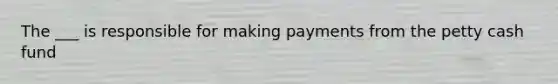 The ___ is responsible for making payments from the petty cash fund