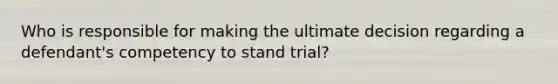 Who is responsible for making the ultimate decision regarding a defendant's competency to stand trial?