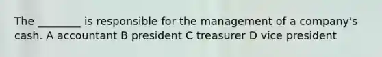 The ________ is responsible for the management of a company's cash. A accountant B president C treasurer D vice president