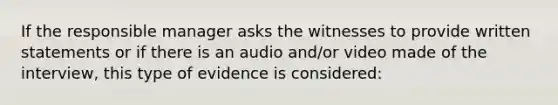 If the responsible manager asks the witnesses to provide written statements or if there is an audio and/or video made of the interview, this type of evidence is considered: