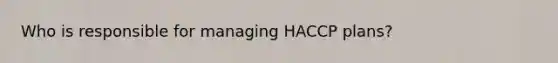 Who is responsible for managing HACCP plans?