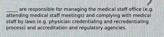 _____ are responsible for managing the medical staff office (e.g. attending medical staff meetings) and complying with medical staff by laws (e.g. physician credentialing and recredentialing process) and accreditation and regulatory agencies.