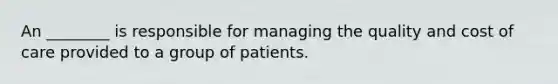 An ________ is responsible for managing the quality and cost of care provided to a group of patients.