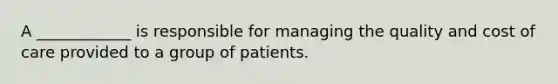 A ____________ is responsible for managing the quality and cost of care provided to a group of patients.