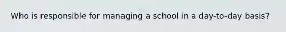 Who is responsible for managing a school in a day-to-day basis?