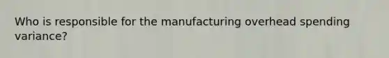 Who is responsible for the manufacturing overhead spending variance?