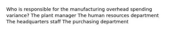 Who is responsible for the manufacturing overhead spending variance? The plant manager The human resources department The headquarters staff The purchasing department